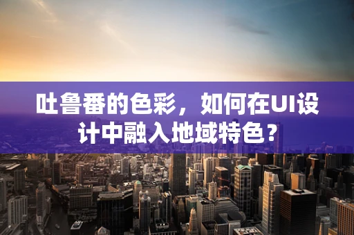 吐鲁番的色彩，如何在UI设计中融入地域特色？
