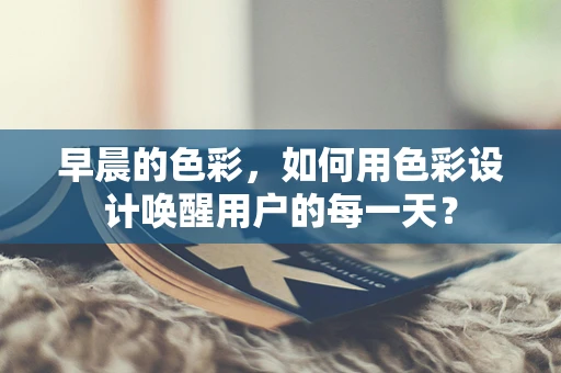 早晨的色彩，如何用色彩设计唤醒用户的每一天？