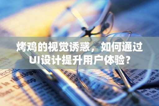 烤鸡的视觉诱惑，如何通过UI设计提升用户体验？
