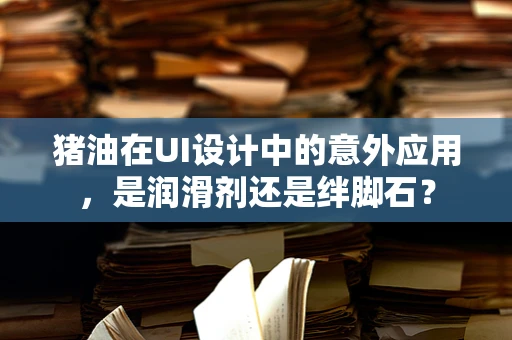 猪油在UI设计中的意外应用，是润滑剂还是绊脚石？