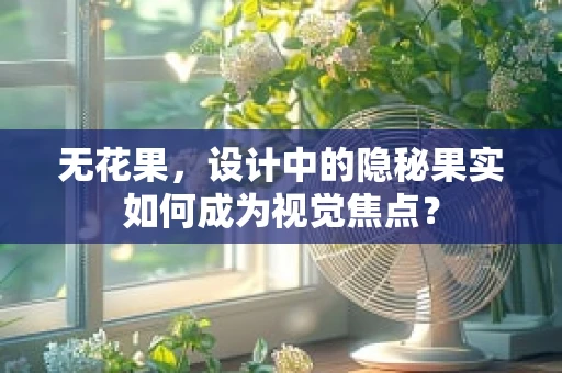 无花果，设计中的隐秘果实如何成为视觉焦点？