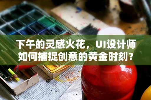 下午的灵感火花，UI设计师如何捕捉创意的黄金时刻？