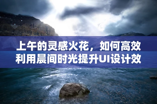 上午的灵感火花，如何高效利用晨间时光提升UI设计效率？