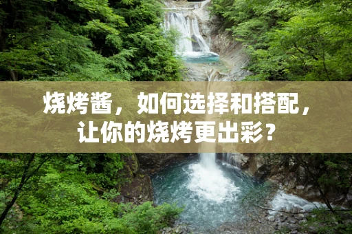 烧烤酱，如何选择和搭配，让你的烧烤更出彩？