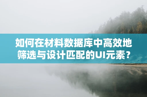 如何在材料数据库中高效地筛选与设计匹配的UI元素？
