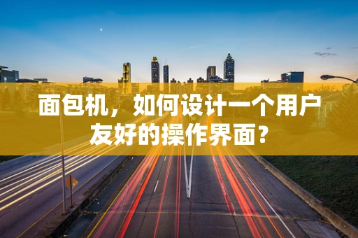 面包机，如何设计一个用户友好的操作界面？