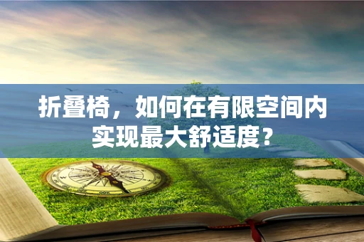 折叠椅，如何在有限空间内实现最大舒适度？