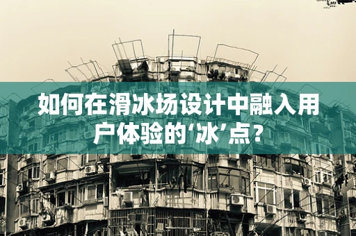 如何在滑冰场设计中融入用户体验的‘冰’点？
