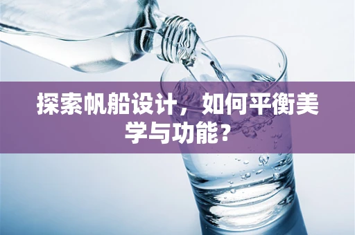 探索帆船设计，如何平衡美学与功能？