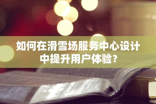 如何在滑雪场服务中心设计中提升用户体验？