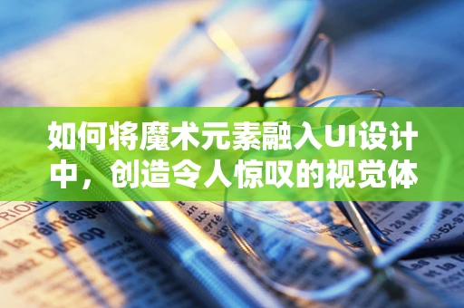 如何将魔术元素融入UI设计中，创造令人惊叹的视觉体验？