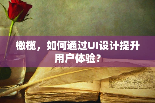 橄榄，如何通过UI设计提升用户体验？