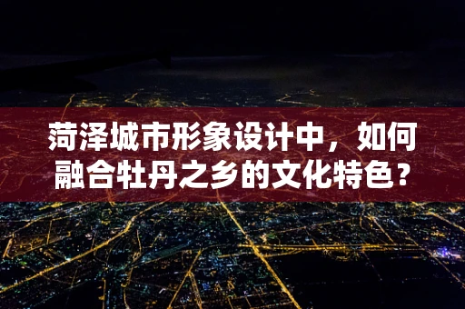 菏泽城市形象设计中，如何融合牡丹之乡的文化特色？