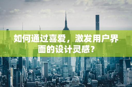如何通过喜爱，激发用户界面的设计灵感？