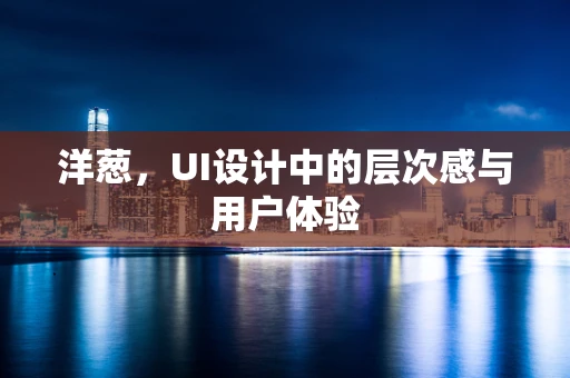 洋葱，UI设计中的层次感与用户体验