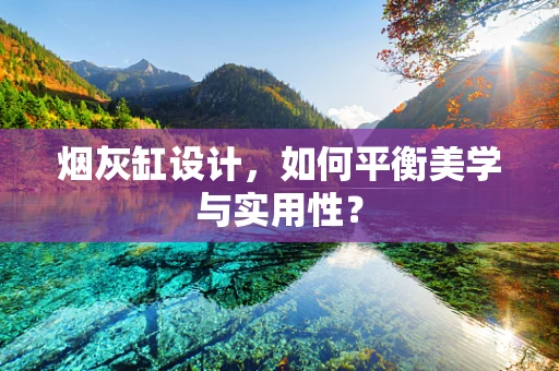 烟灰缸设计，如何平衡美学与实用性？