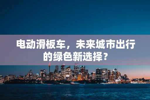 电动滑板车，未来城市出行的绿色新选择？