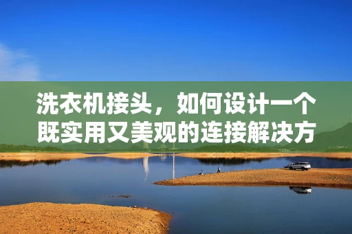洗衣机接头，如何设计一个既实用又美观的连接解决方案？