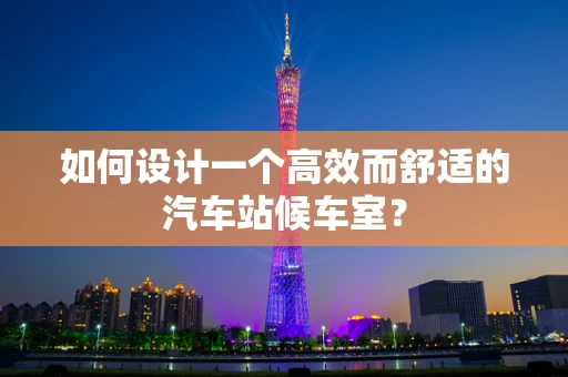 如何设计一个高效而舒适的汽车站候车室？