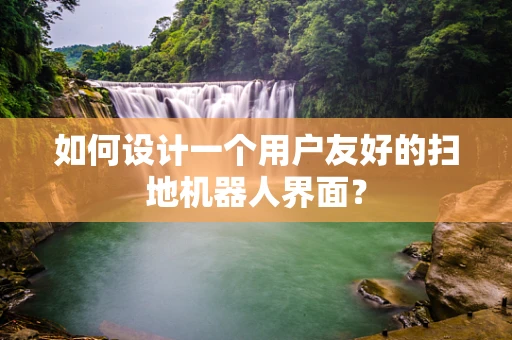 如何设计一个用户友好的扫地机器人界面？