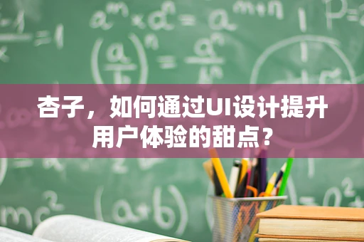 杏子，如何通过UI设计提升用户体验的甜点？