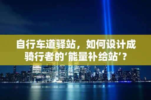 自行车道驿站，如何设计成骑行者的‘能量补给站’？