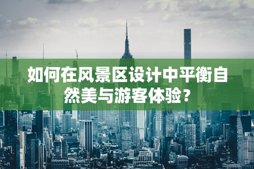 如何在风景区设计中平衡自然美与游客体验？