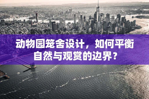 动物园笼舍设计，如何平衡自然与观赏的边界？