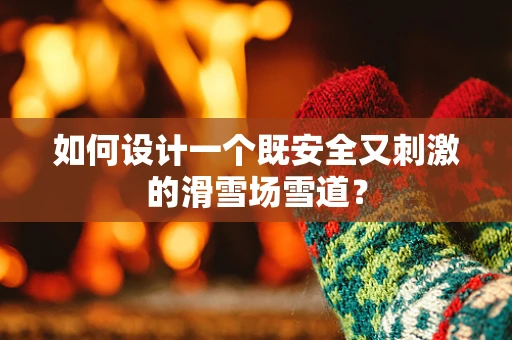 如何设计一个既安全又刺激的滑雪场雪道？