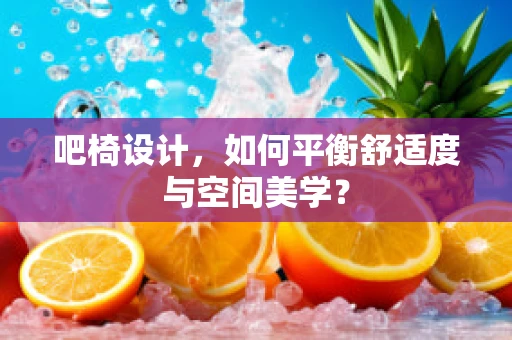 吧椅设计，如何平衡舒适度与空间美学？