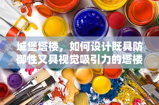 城堡塔楼，如何设计既具防御性又具视觉吸引力的塔楼界面？
