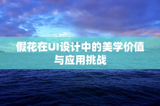 假花在UI设计中的美学价值与应用挑战