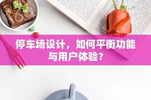 停车场设计，如何平衡功能与用户体验？