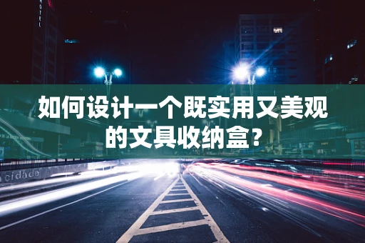 如何设计一个既实用又美观的文具收纳盒？