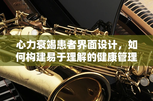 心力衰竭患者界面设计，如何构建易于理解的健康管理工具？