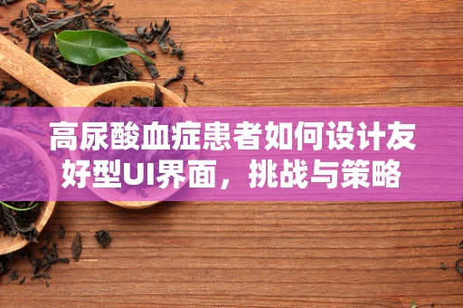 高尿酸血症患者如何设计友好型UI界面，挑战与策略