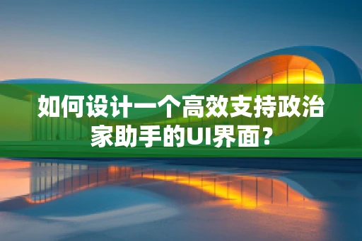 如何设计一个高效支持政治家助手的UI界面？