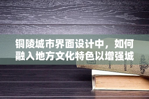 铜陵城市界面设计中，如何融入地方文化特色以增强城市辨识度？