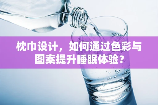 枕巾设计，如何通过色彩与图案提升睡眠体验？
