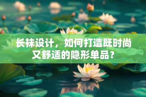 长袜设计，如何打造既时尚又舒适的隐形单品？