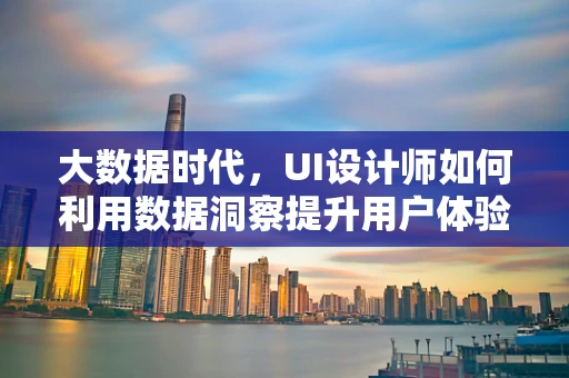 大数据时代，UI设计师如何利用数据洞察提升用户体验？
