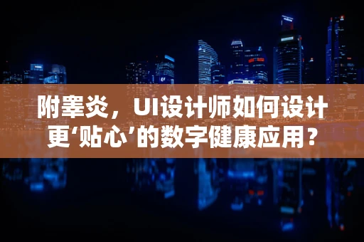 附睾炎，UI设计师如何设计更‘贴心’的数字健康应用？