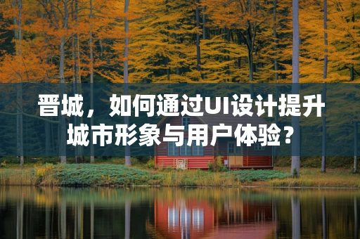 晋城，如何通过UI设计提升城市形象与用户体验？