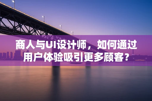 商人与UI设计师，如何通过用户体验吸引更多顾客？