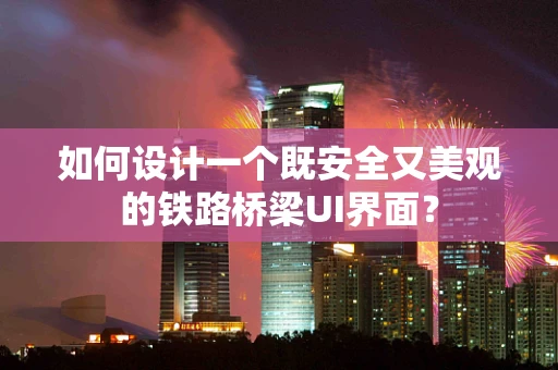 如何设计一个既安全又美观的铁路桥梁UI界面？