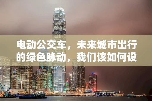 电动公交车，未来城市出行的绿色脉动，我们该如何设计其用户界面？