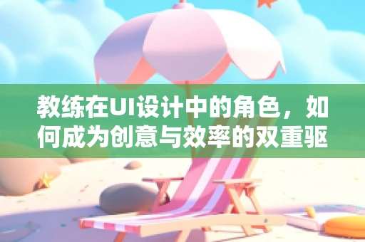 教练在UI设计中的角色，如何成为创意与效率的双重驱动者？
