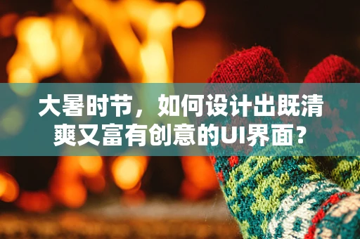 大暑时节，如何设计出既清爽又富有创意的UI界面？