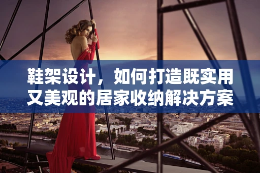 鞋架设计，如何打造既实用又美观的居家收纳解决方案？