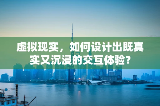 虚拟现实，如何设计出既真实又沉浸的交互体验？